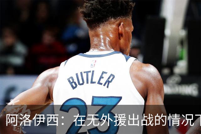 阿洛伊西：在无外援出战的情况下，球队对战术打法进行了相应调整